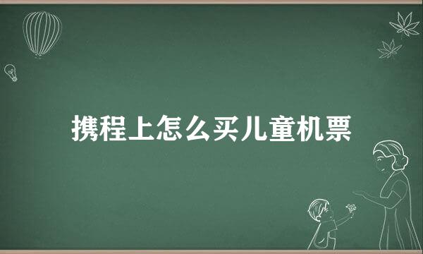 携程上怎么买儿童机票