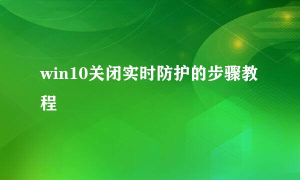 win10关闭实时防护的步骤教程