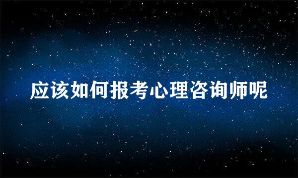 应该如何报考心理咨询师呢