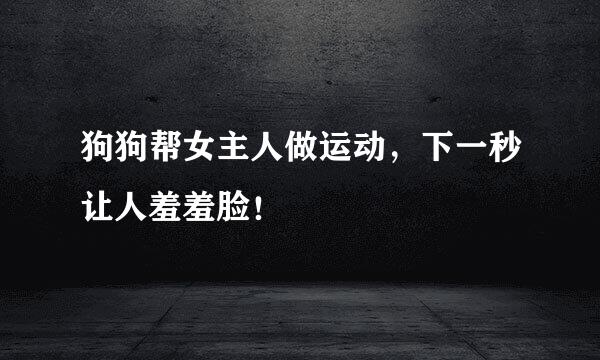 狗狗帮女主人做运动，下一秒让人羞羞脸！