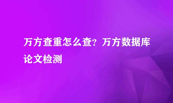 万方查重怎么查？万方数据库论文检测