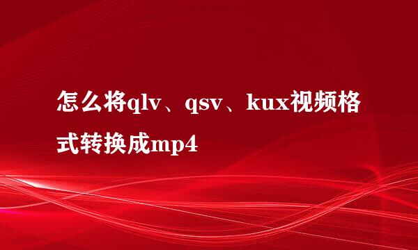 怎么将qlv、qsv、kux视频格式转换成mp4