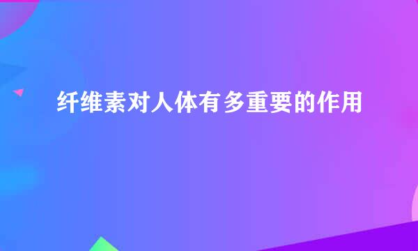 纤维素对人体有多重要的作用