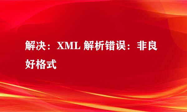 解决：XML 解析错误：非良好格式