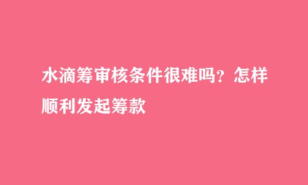 水滴筹审核条件很难吗？怎样顺利发起筹款