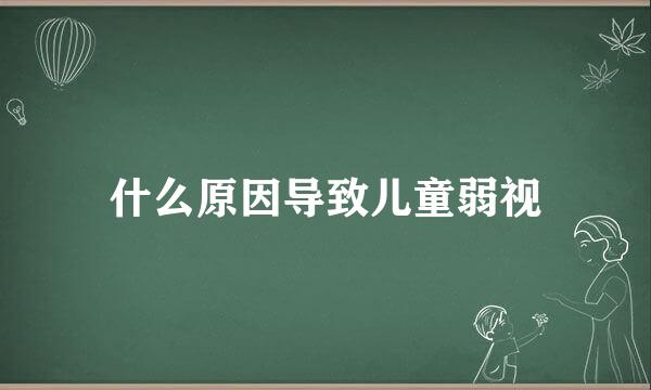 什么原因导致儿童弱视