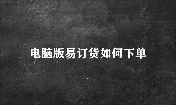 电脑版易订货如何下单