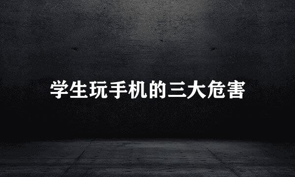学生玩手机的三大危害