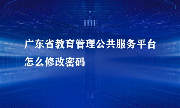 广东省教育管理公共服务平台怎么修改密码