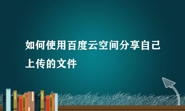 如何使用百度云空间分享自己上传的文件