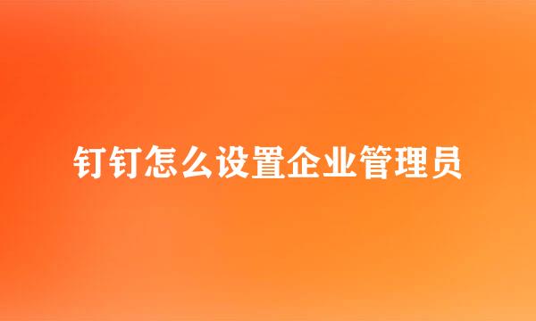 钉钉怎么设置企业管理员