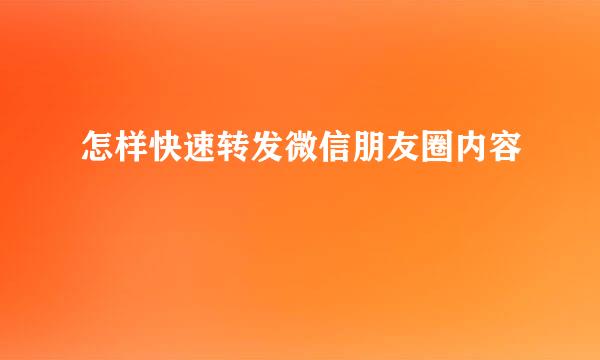 怎样快速转发微信朋友圈内容