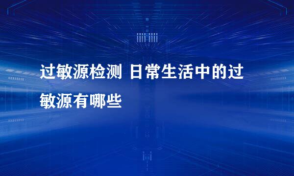 过敏源检测 日常生活中的过敏源有哪些