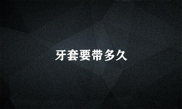 牙套要带多久