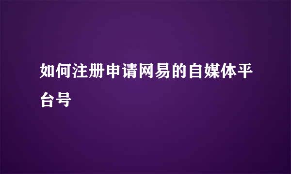 如何注册申请网易的自媒体平台号