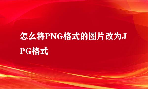 怎么将PNG格式的图片改为JPG格式