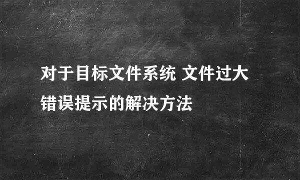 对于目标文件系统 文件过大错误提示的解决方法