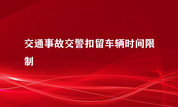 交通事故交警扣留车辆时间限制
