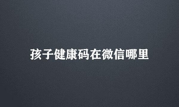 孩子健康码在微信哪里