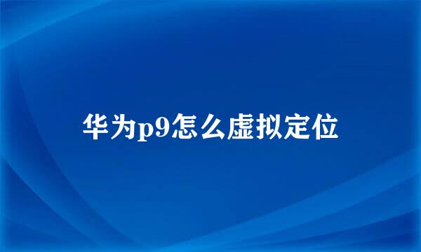 华为p9怎么虚拟定位