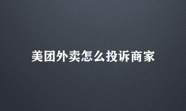 美团外卖怎么投诉商家