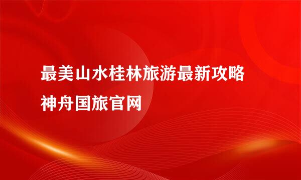 最美山水桂林旅游最新攻略 神舟国旅官网