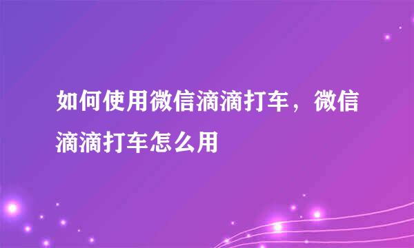 如何使用微信滴滴打车，微信滴滴打车怎么用