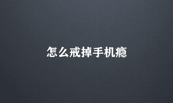 怎么戒掉手机瘾