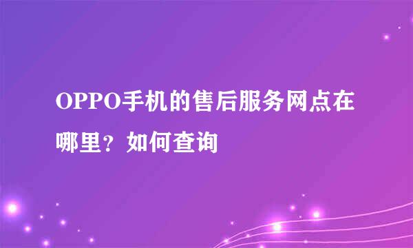 OPPO手机的售后服务网点在哪里？如何查询