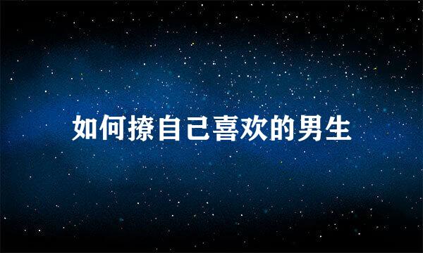 如何撩自己喜欢的男生