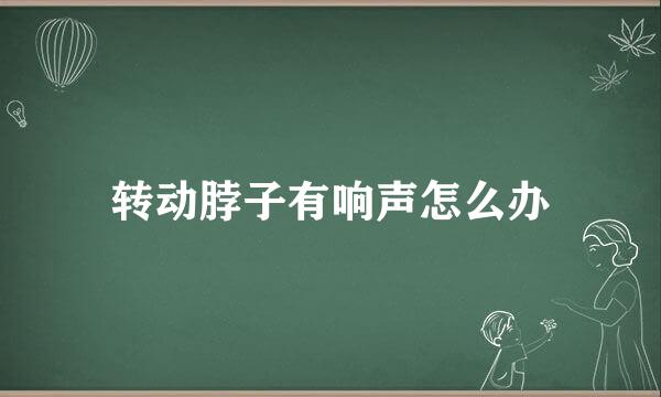 转动脖子有响声怎么办