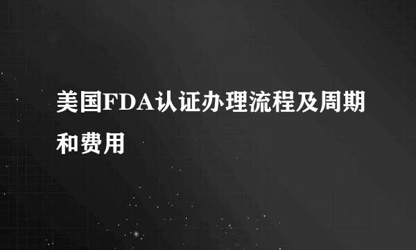 美国FDA认证办理流程及周期和费用