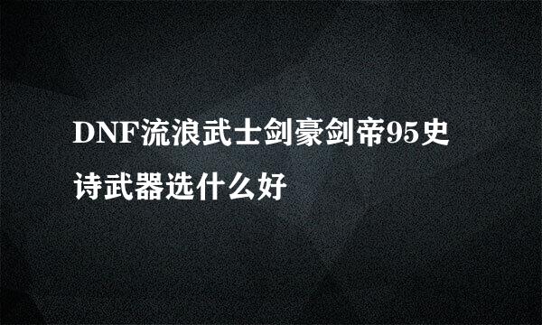 DNF流浪武士剑豪剑帝95史诗武器选什么好