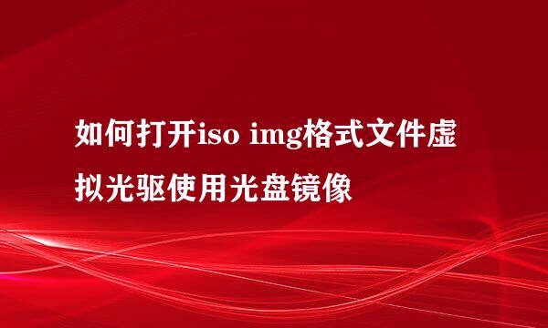 如何打开iso img格式文件虚拟光驱使用光盘镜像