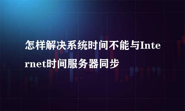 怎样解决系统时间不能与Internet时间服务器同步