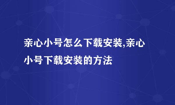 亲心小号怎么下载安装,亲心小号下载安装的方法