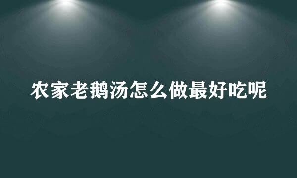 农家老鹅汤怎么做最好吃呢