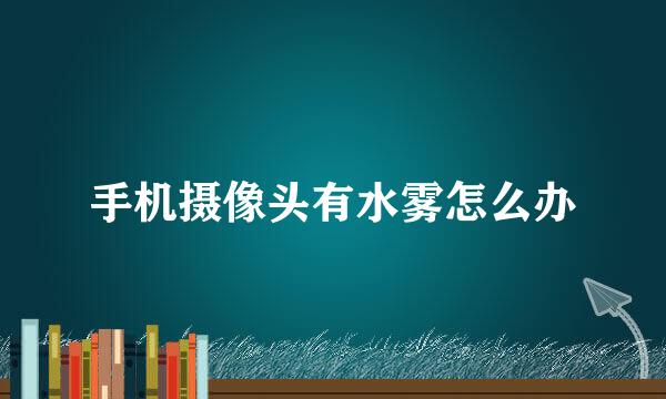 手机摄像头有水雾怎么办