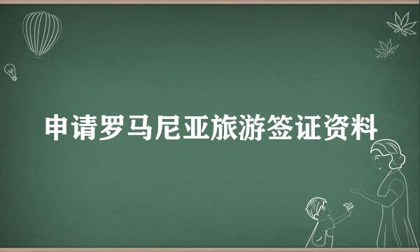 申请罗马尼亚旅游签证资料