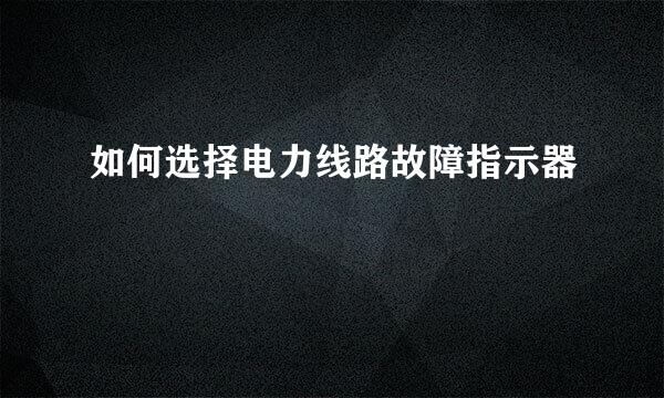 如何选择电力线路故障指示器