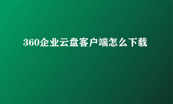 360企业云盘客户端怎么下载