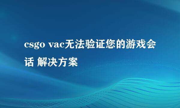 csgo vac无法验证您的游戏会话 解决方案