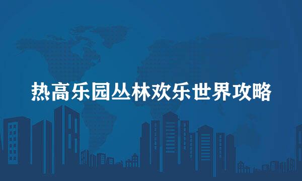 热高乐园丛林欢乐世界攻略
