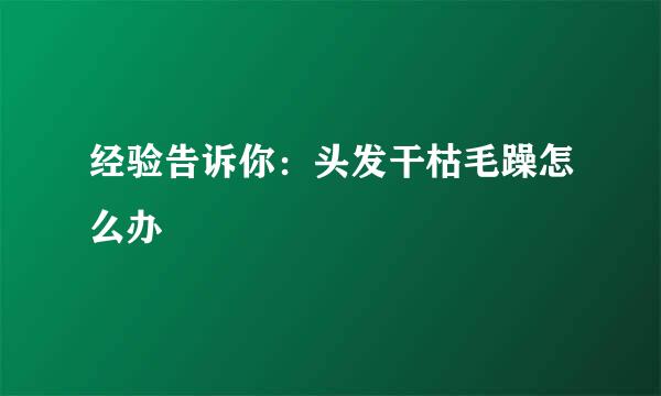 经验告诉你:头发干枯毛躁怎么办