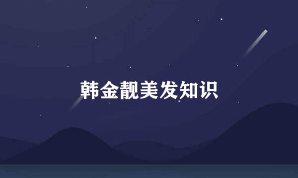 韩金靓美发知识