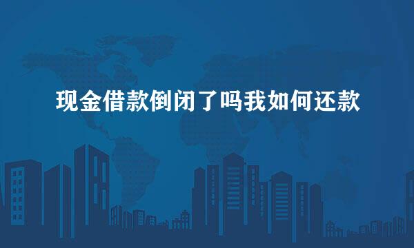 现金借款倒闭了吗我如何还款