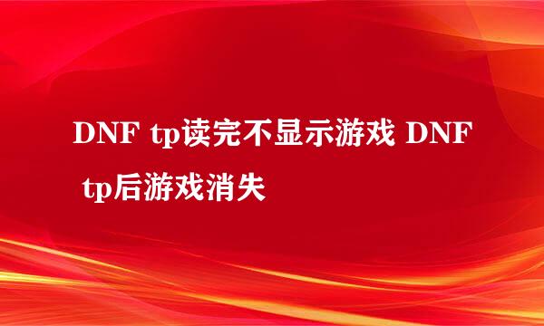 DNF tp读完不显示游戏 DNF tp后游戏消失