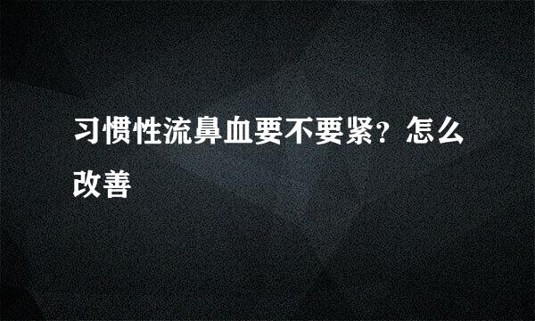 习惯性流鼻血要不要紧？怎么改善