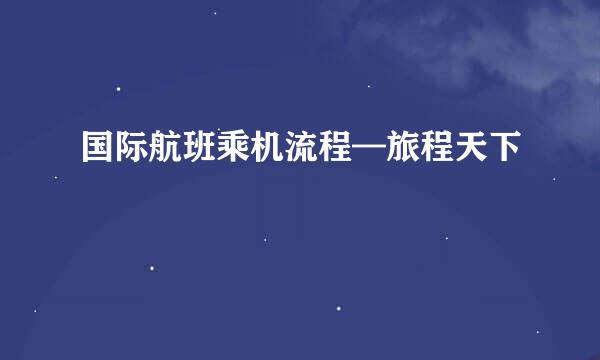 国际航班乘机流程—旅程天下