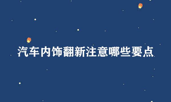 汽车内饰翻新注意哪些要点